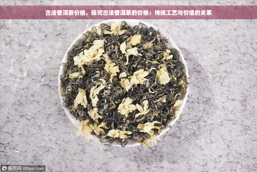 古法普洱茶价格，探究古法普洱茶的价格：传统工艺与价值的关系