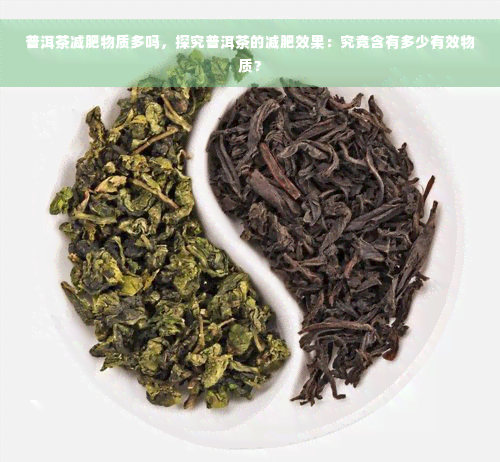 普洱茶减肥物质多吗，探究普洱茶的减肥效果：究竟含有多少有效物质？