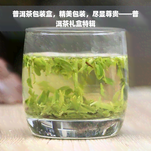 普洱茶包装盒，精美包装，尽显尊贵——普洱茶礼盒特辑