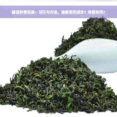 罐保存普洱茶：可行与方法，瓷罐是否适合？效果如何？