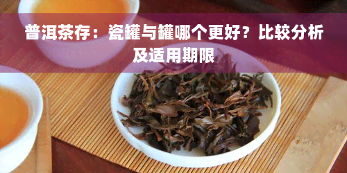 普洱茶存：瓷罐与罐哪个更好？比较分析及适用期限