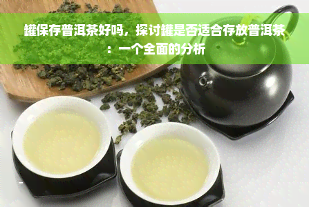 罐保存普洱茶好吗，探讨罐是否适合存放普洱茶：一个全面的分析