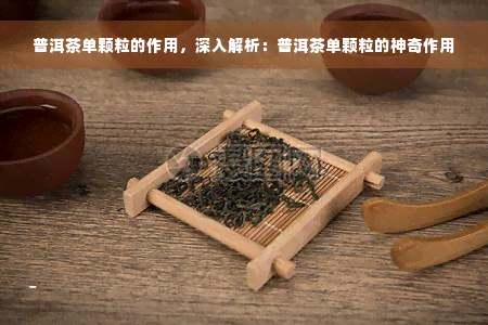 普洱茶单颗粒的作用，深入解析：普洱茶单颗粒的神奇作用