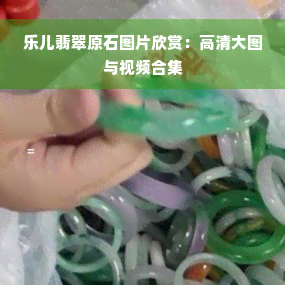 乐儿翡翠原石图片欣赏：高清大图与视频合集