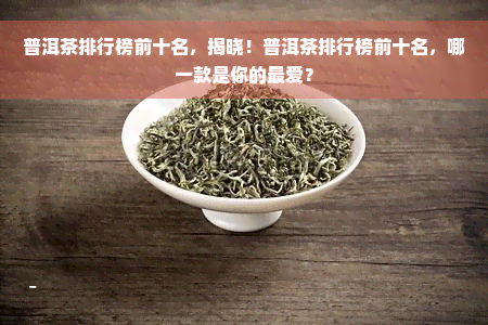 普洱茶排行榜前十名，揭晓！普洱茶排行榜前十名，哪一款是你的更爱？