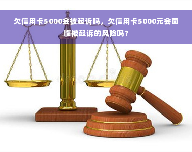 欠信用卡5000会被起诉吗，欠信用卡5000元会面临被起诉的风险吗？