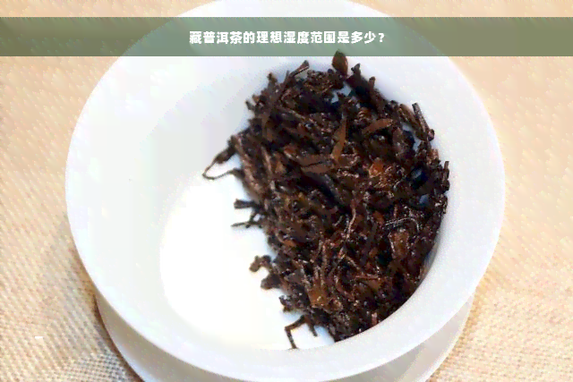 藏普洱茶的理想湿度范围是多少？