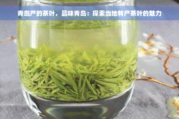 青岛产的茶叶，品味青岛：探索当地特产茶叶的魅力