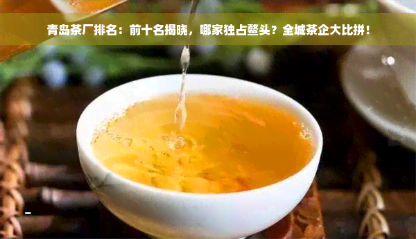 青岛茶厂排名：前十名揭晓，哪家独占鳌头？全城茶企大比拼！