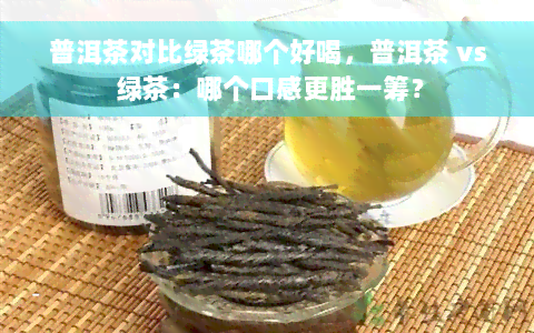 普洱茶对比绿茶哪个好喝，普洱茶 vs 绿茶：哪个口感更胜一筹？