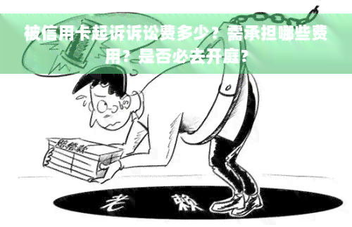 被信用卡起诉诉讼费多少？需承担哪些费用？是否必去开庭？