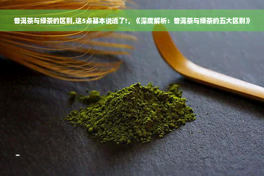 普洱茶与绿茶的区别,这5点基本说透了!，《深度解析：普洱茶与绿茶的五大区别》