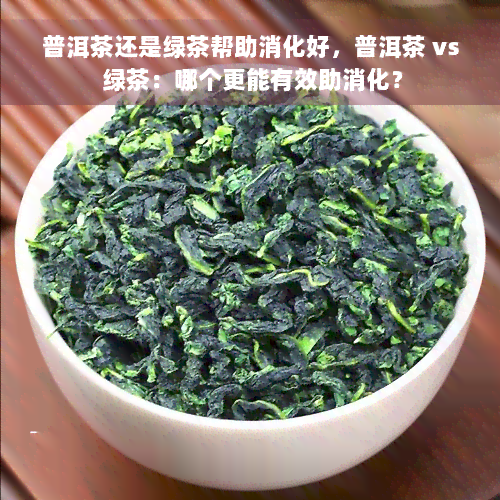 普洱茶还是绿茶帮助消化好，普洱茶 vs 绿茶：哪个更能有效助消化？