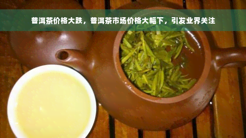 普洱茶价格大跌，普洱茶市场价格大幅下，引发业界关注