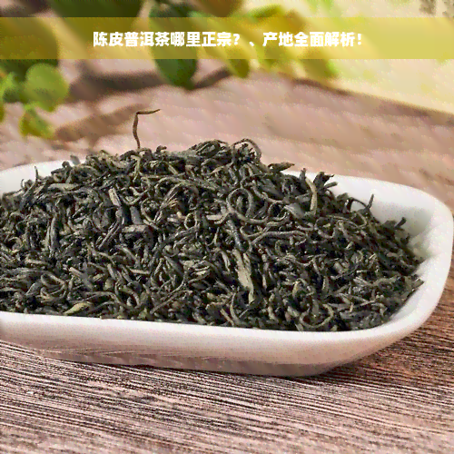 陈皮普洱茶哪里正宗？、产地全面解析！