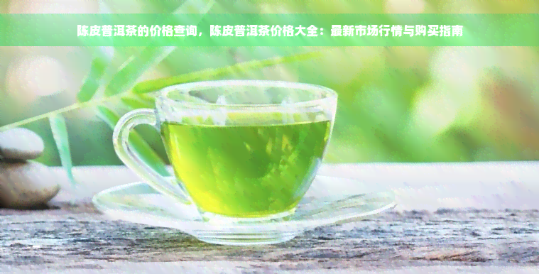 陈皮普洱茶的价格查询，陈皮普洱茶价格大全：最新市场行情与购买指南