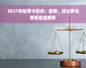 2021年信用卡起诉：逾期、诉讼费与新规定全解析