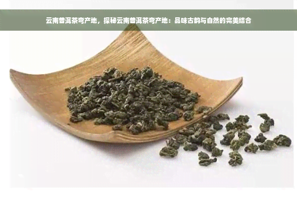 云南普洱茶弯产地，探秘云南普洱茶弯产地：品味古韵与自然的完美结合