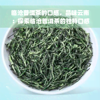 临沧普洱茶的口感，品味云南：探索临沧普洱茶的独特口感