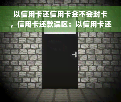 以信用卡还信用卡会不会封卡，信用卡还款误区：以信用卡还信用卡会导致封卡吗？