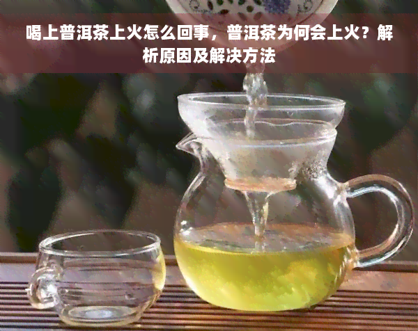 喝上普洱茶上火怎么回事，普洱茶为何会上火？解析原因及解决方法