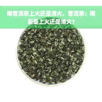 喝普洱茶上火还是清火，普洱茶：喝后是上火还是清火？