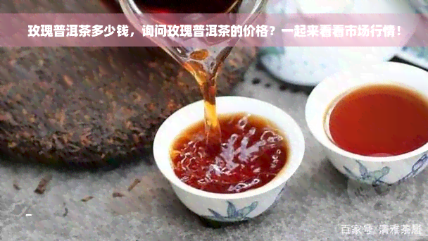 玫瑰普洱茶多少钱，询问玫瑰普洱茶的价格？一起来看看市场行情！