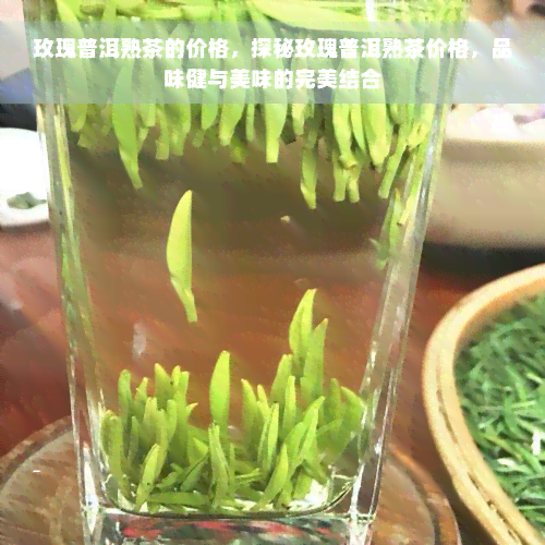 玫瑰普洱熟茶的价格，探秘玫瑰普洱熟茶价格，品味健与美味的完美结合