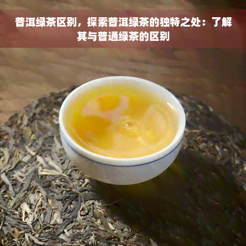 普洱绿茶区别，探索普洱绿茶的独特之处：了解其与普通绿茶的区别