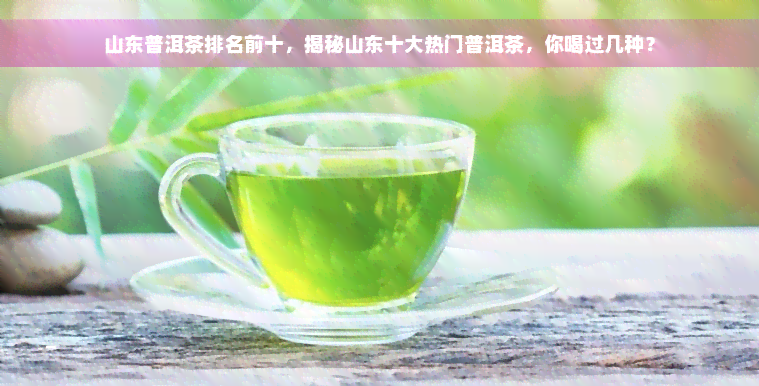 山东普洱茶排名前十，揭秘山东十大热门普洱茶，你喝过几种？