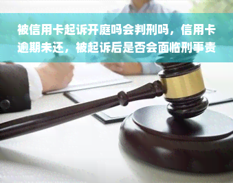 被信用卡起诉开庭吗会判刑吗，信用卡逾期未还，被起诉后是否会面临刑事责任？