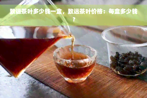 致远茶叶多少钱一盒，致远茶叶价格：每盒多少钱？