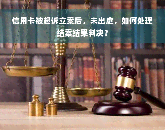 信用卡被起诉立案后，未出庭，如何处理结案结果判决？