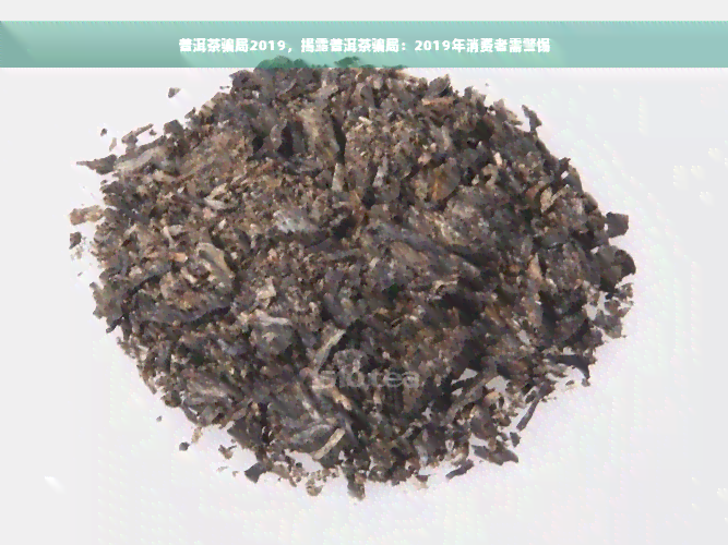 普洱茶骗局2019，揭露普洱茶骗局：2019年消费者需警惕