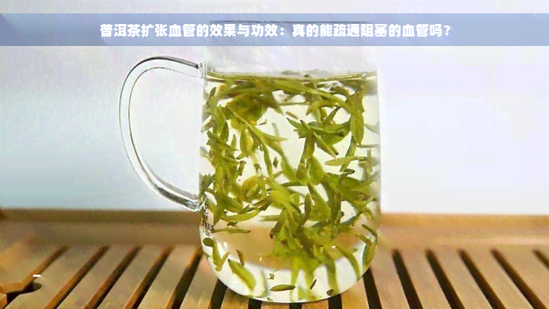 普洱茶扩张血管的效果与功效：真的能疏通阻塞的血管吗？