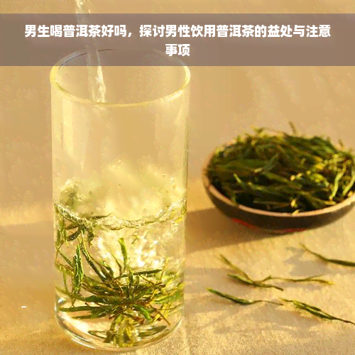 男生喝普洱茶好吗，探讨男性饮用普洱茶的益处与注意事项