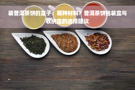 装普洱茶饼的盒子：哪种材料？普洱茶饼包装盒与收纳盒的选择建议