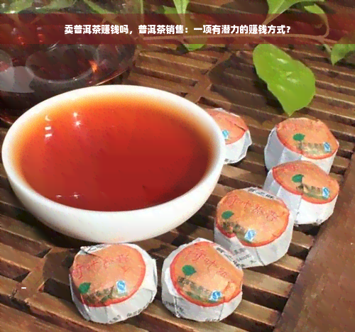 卖普洱茶赚钱吗，普洱茶销售：一项有潜力的赚钱方式？