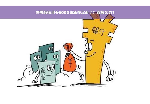 欠招商信用卡5000半年多起诉了？该怎么办？