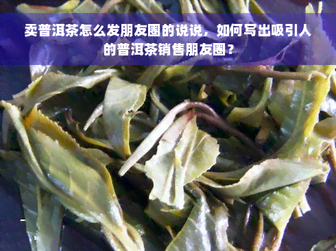 卖普洱茶怎么发朋友圈的说说，如何写出吸引人的普洱茶销售朋友圈？