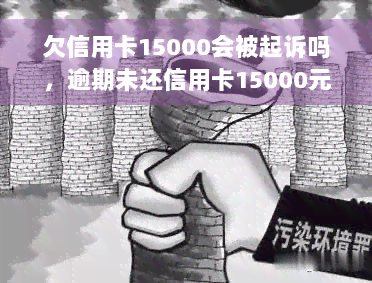 欠信用卡15000会被起诉吗，逾期未还信用卡15000元，可能会被起诉吗？