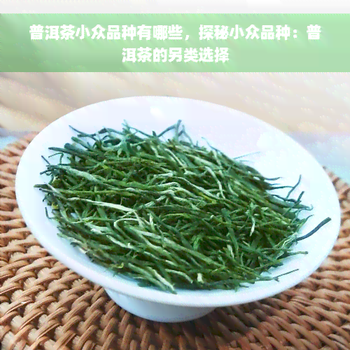 普洱茶小众品种有哪些，探秘小众品种：普洱茶的另类选择