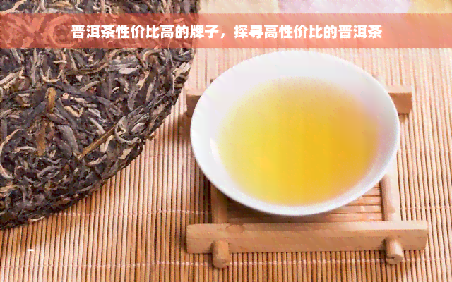 普洱茶性价比高的牌子，探寻高性价比的普洱茶