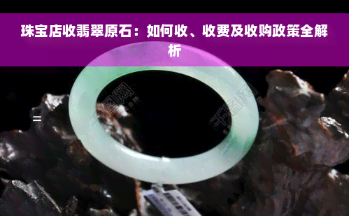 珠宝店收翡翠原石：如何收、收费及收购政策全解析