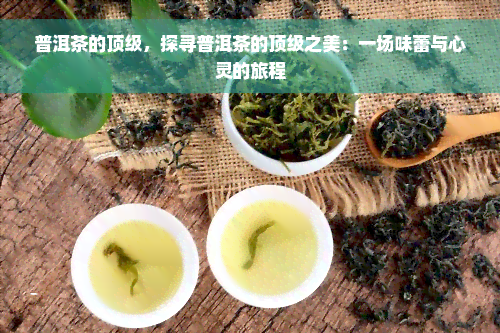 普洱茶的顶级，探寻普洱茶的顶级之美：一场味蕾与心灵的旅程