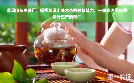 普洱山头木茶厂，探索普洱山头木茶的独特魅力：一家专注于优质茶叶生产的茶厂