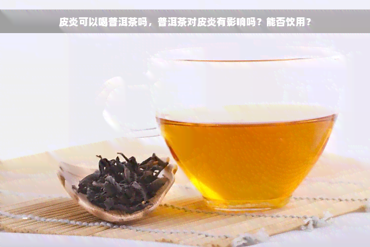 皮炎可以喝普洱茶吗，普洱茶对皮炎有影响吗？能否饮用？