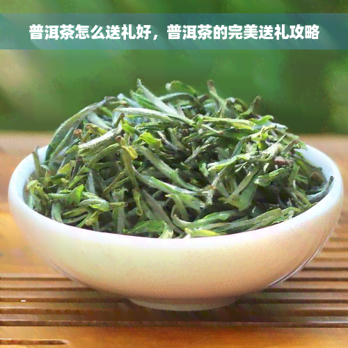 普洱茶怎么送礼好，普洱茶的完美送礼攻略