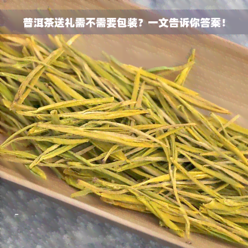 普洱茶送礼需不需要包装？一文告诉你答案！