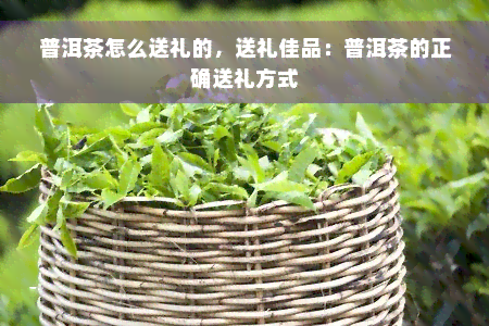 普洱茶怎么送礼的，送礼佳品：普洱茶的正确送礼方式